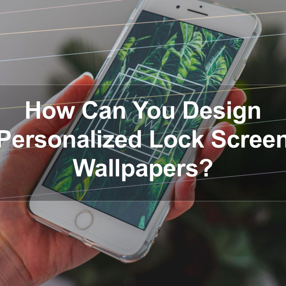 How Can You Design Personalized Lock Screen Wallpapers?