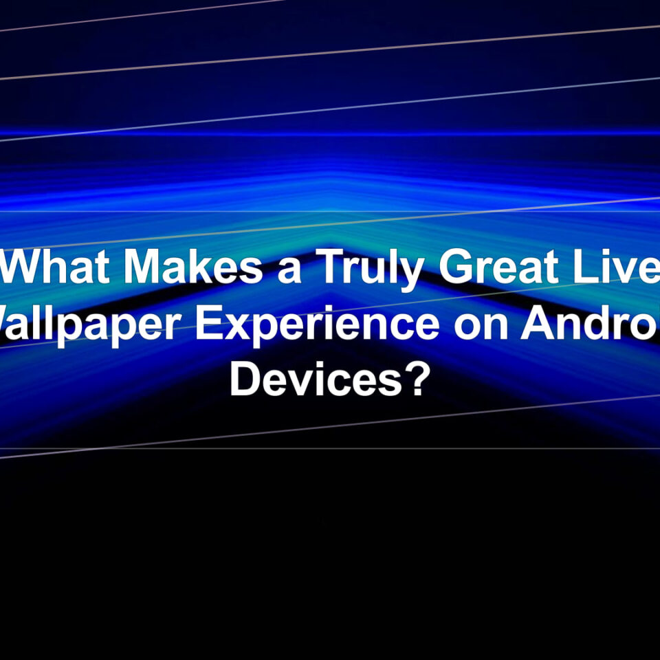 What Makes a Truly Great Live Wallpaper Experience on Android Devices?