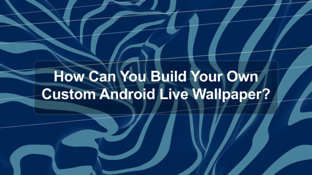 How Can You Build Your Own Custom Android Live Wallpaper?