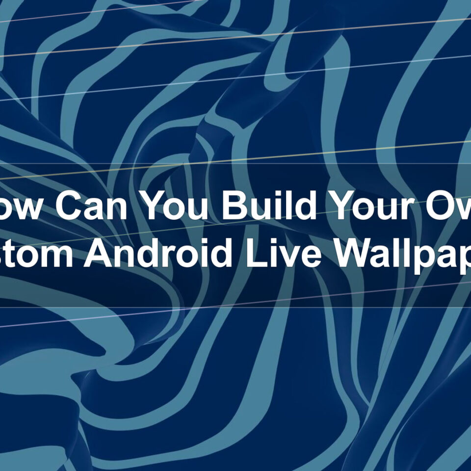How Can You Build Your Own Custom Android Live Wallpaper?